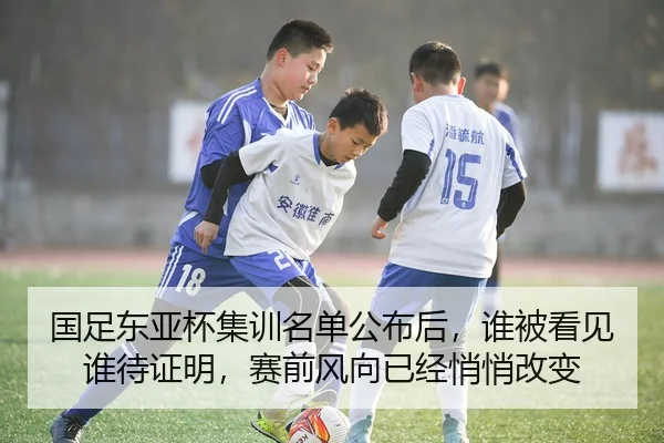 国足东亚杯集训名单公布后，谁被看见谁待证明，赛前风向已经悄悄改变