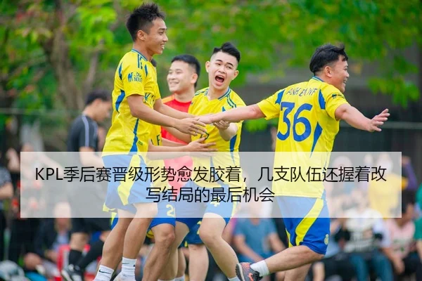 KPL季后赛晋级形势愈发胶着，几支队伍还握着改写结局的最后机会